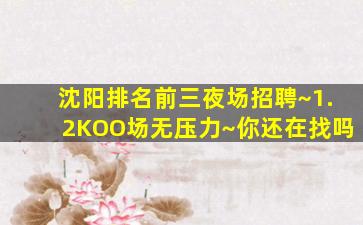 沈阳排名前三夜场招聘~1.2KOO场无压力~你还在找吗